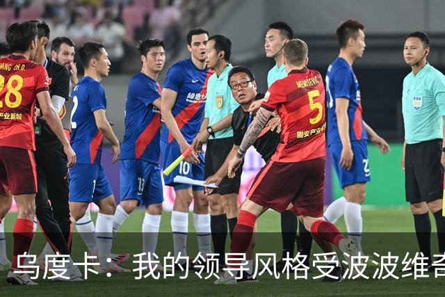 乌度卡：我的领导风格受波波维奇影响很大 但不能单纯模仿或照搬