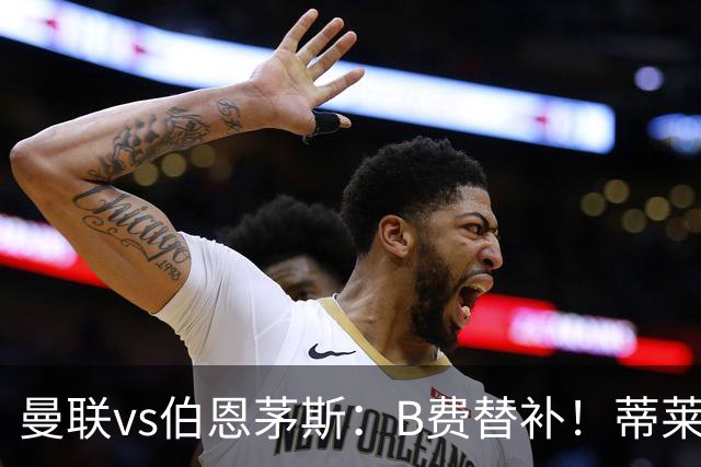 曼联vs伯恩茅斯：B费替补！蒂莱曼斯先发，芒特、阿玛德出战