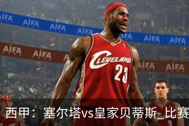 西甲：塞尔塔vs皇家贝蒂斯 比赛分析