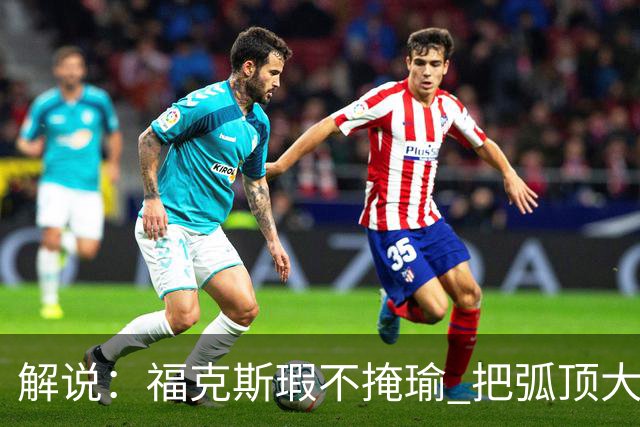 解说：福克斯瑕不掩瑜 把弧顶大量让给年轻人 牺牲精神让人敬佩