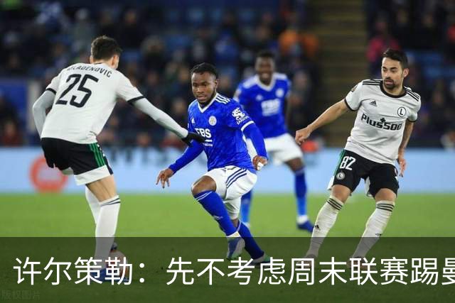 许尔策勒：先不考虑周末联赛踢曼城，我们要全力踢好英联杯