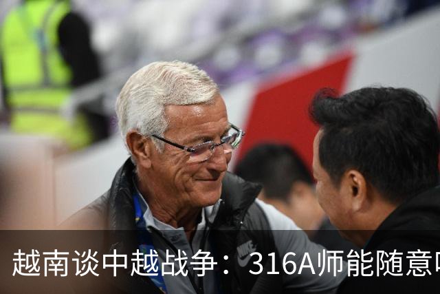 越南谈中越战争：316A师能随意吃掉中国任意一个主力师，最终结果如何？